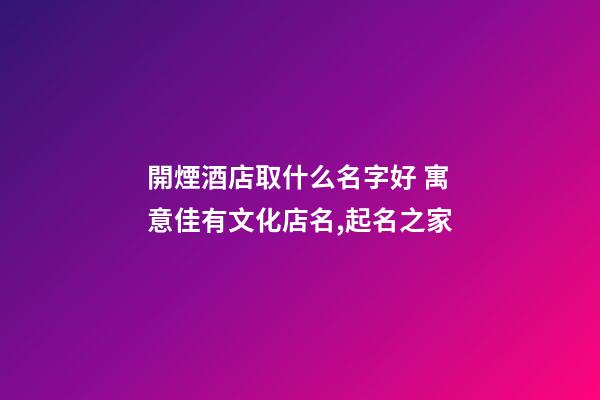 開煙酒店取什么名字好 寓意佳有文化店名,起名之家-第1張-店鋪起名-玄機派